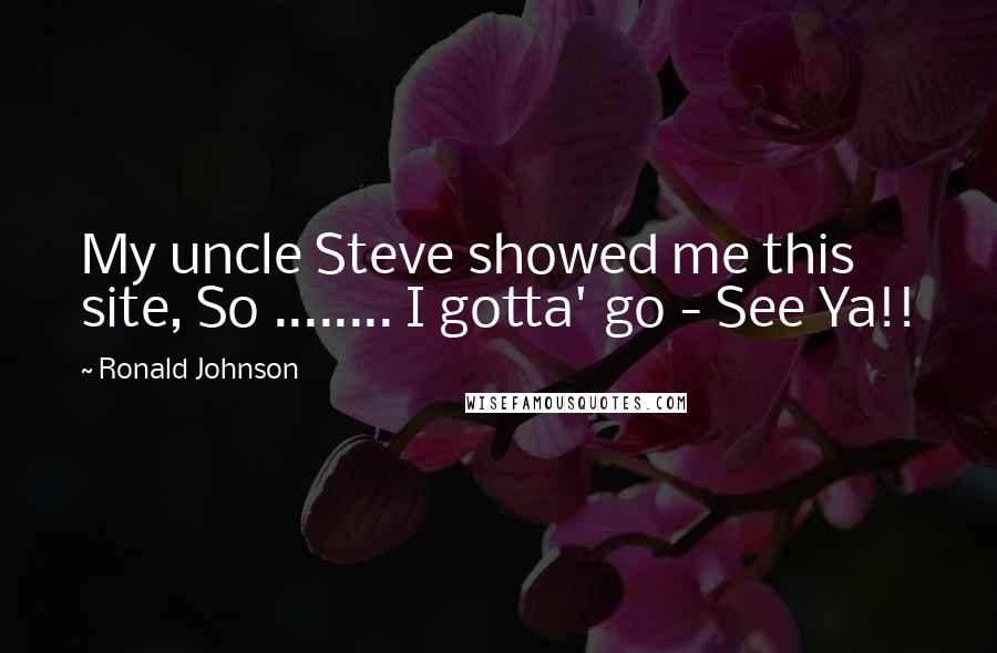 Ronald Johnson Quotes: My uncle Steve showed me this site, So ........ I gotta' go - See Ya!!