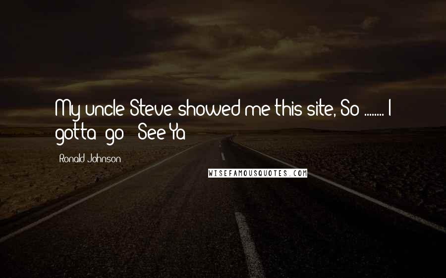 Ronald Johnson Quotes: My uncle Steve showed me this site, So ........ I gotta' go - See Ya!!