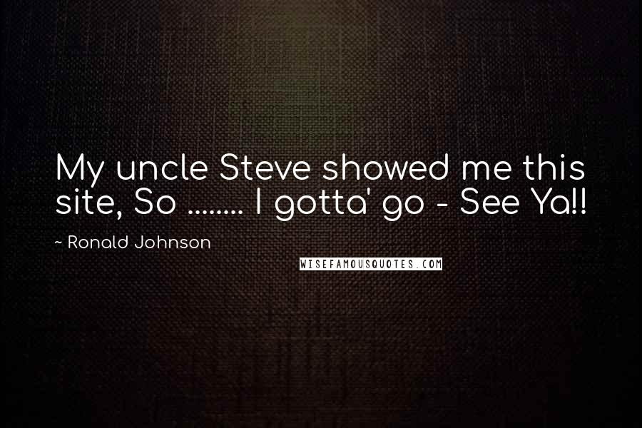 Ronald Johnson Quotes: My uncle Steve showed me this site, So ........ I gotta' go - See Ya!!