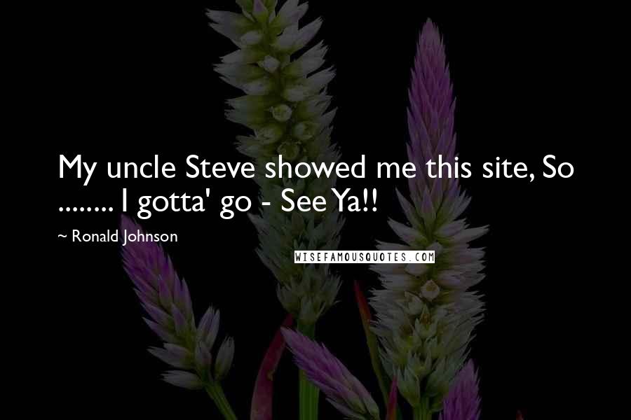 Ronald Johnson Quotes: My uncle Steve showed me this site, So ........ I gotta' go - See Ya!!