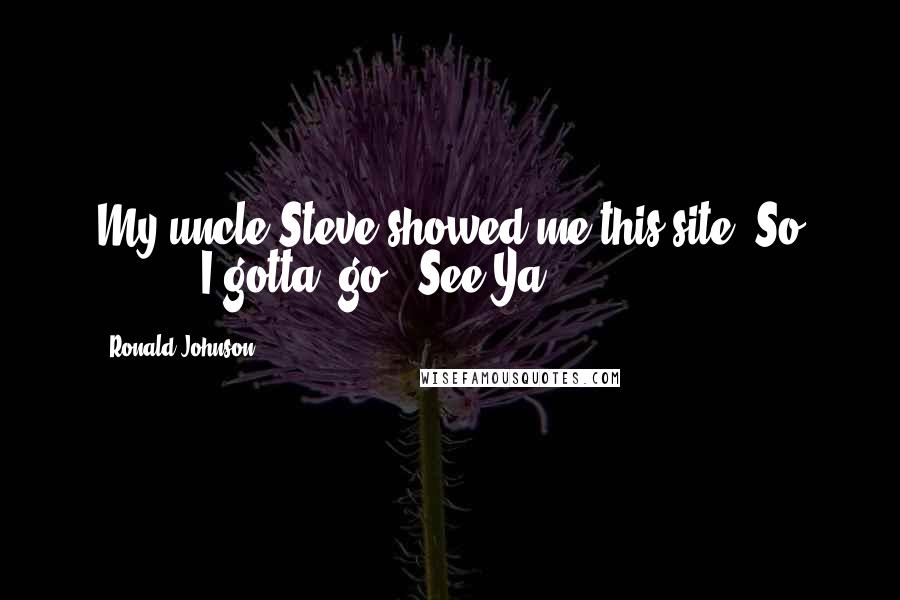 Ronald Johnson Quotes: My uncle Steve showed me this site, So ........ I gotta' go - See Ya!!