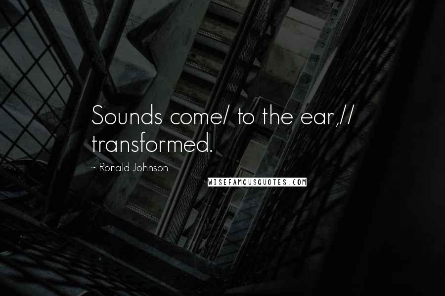 Ronald Johnson Quotes: Sounds come/ to the ear,// transformed.