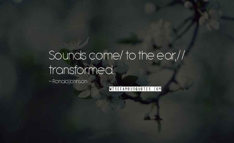 Ronald Johnson Quotes: Sounds come/ to the ear,// transformed.