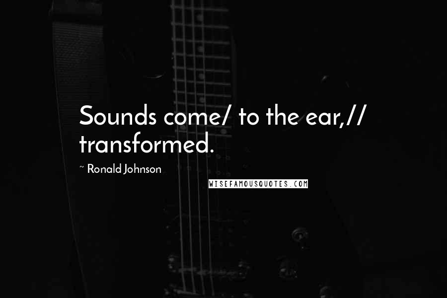 Ronald Johnson Quotes: Sounds come/ to the ear,// transformed.