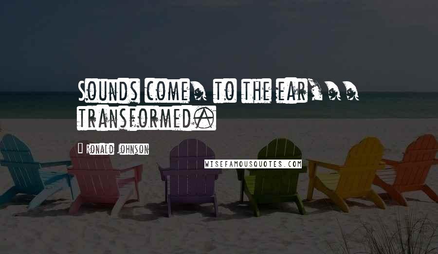 Ronald Johnson Quotes: Sounds come/ to the ear,// transformed.