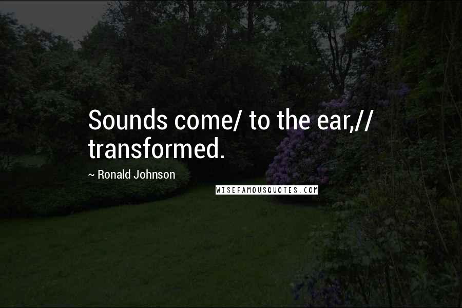 Ronald Johnson Quotes: Sounds come/ to the ear,// transformed.