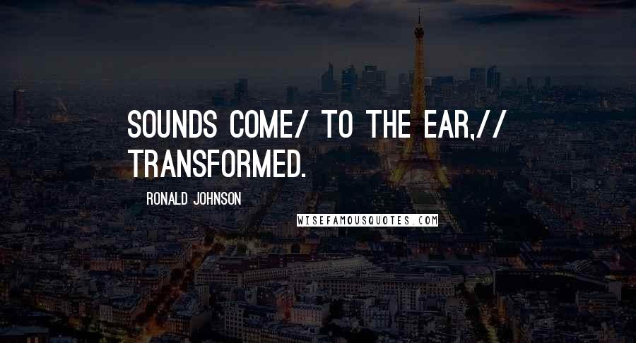 Ronald Johnson Quotes: Sounds come/ to the ear,// transformed.