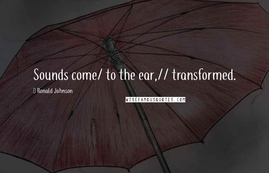 Ronald Johnson Quotes: Sounds come/ to the ear,// transformed.