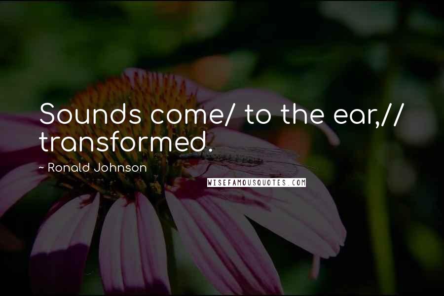Ronald Johnson Quotes: Sounds come/ to the ear,// transformed.