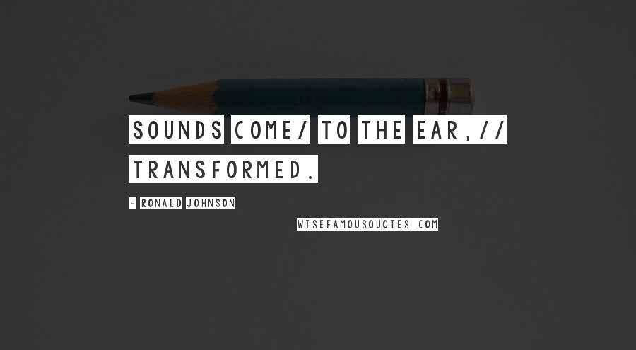 Ronald Johnson Quotes: Sounds come/ to the ear,// transformed.