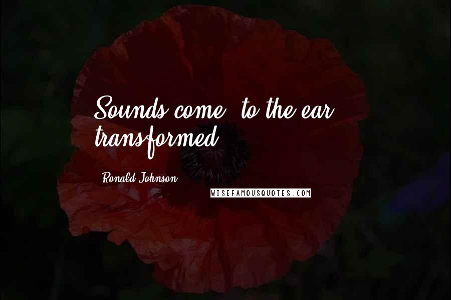 Ronald Johnson Quotes: Sounds come/ to the ear,// transformed.