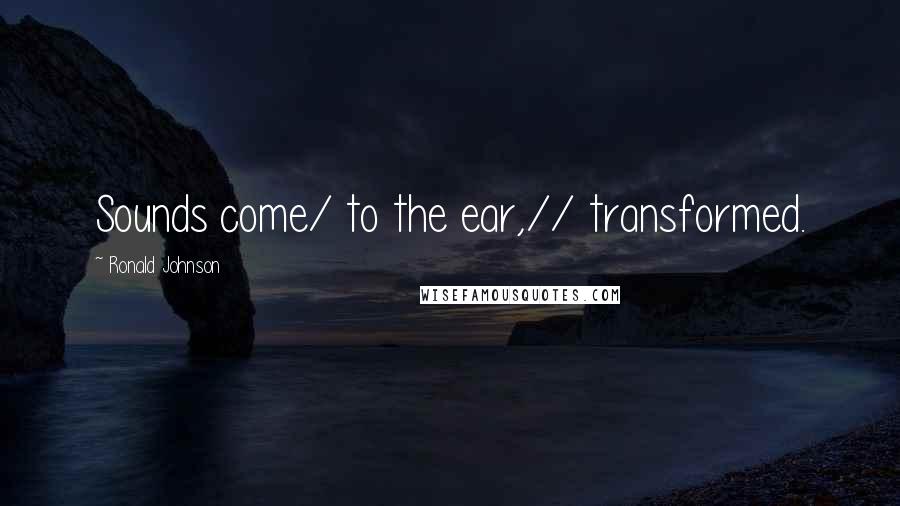 Ronald Johnson Quotes: Sounds come/ to the ear,// transformed.