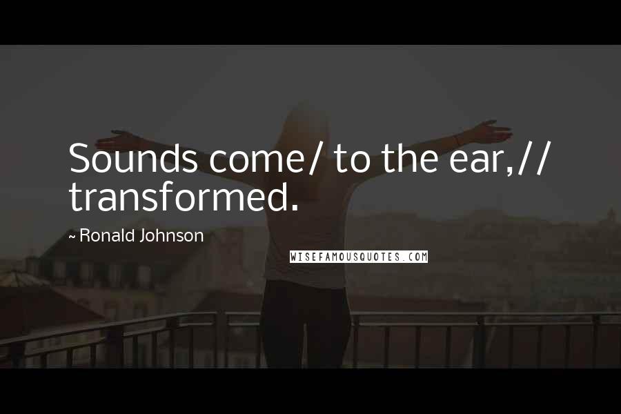 Ronald Johnson Quotes: Sounds come/ to the ear,// transformed.