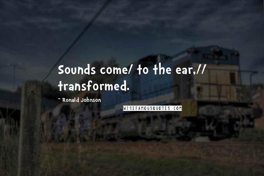 Ronald Johnson Quotes: Sounds come/ to the ear,// transformed.