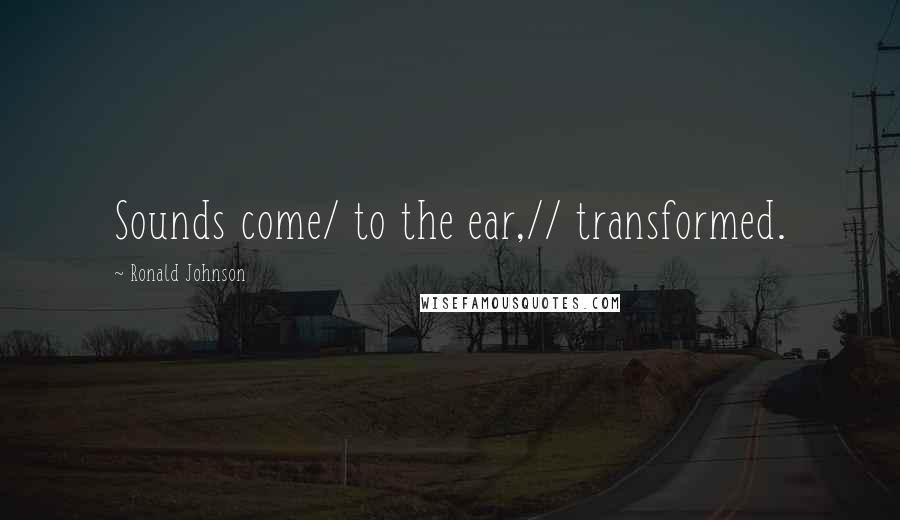 Ronald Johnson Quotes: Sounds come/ to the ear,// transformed.