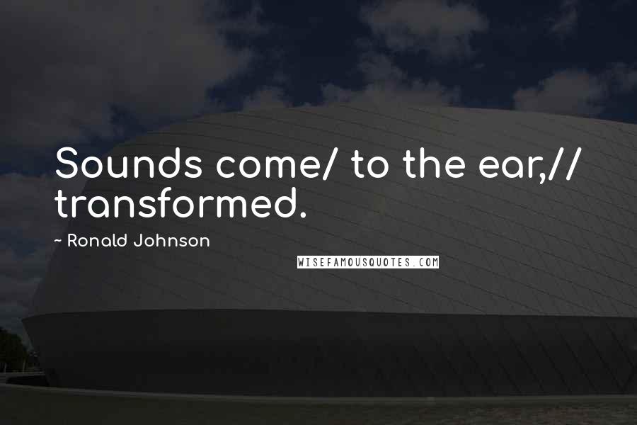 Ronald Johnson Quotes: Sounds come/ to the ear,// transformed.