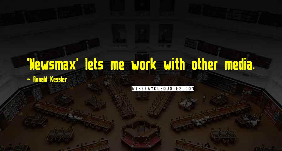 Ronald Kessler Quotes: 'Newsmax' lets me work with other media.