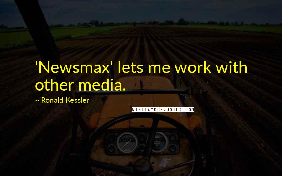 Ronald Kessler Quotes: 'Newsmax' lets me work with other media.