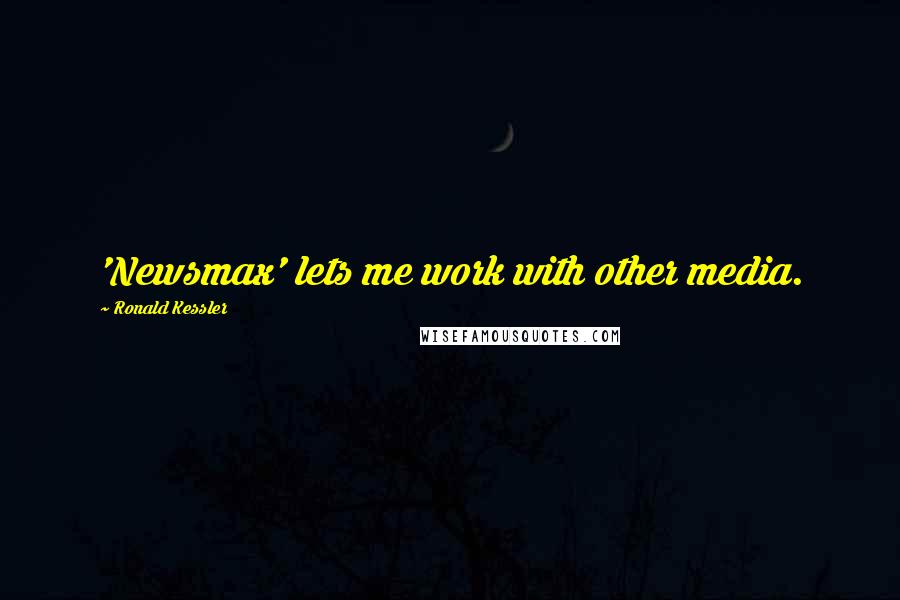 Ronald Kessler Quotes: 'Newsmax' lets me work with other media.