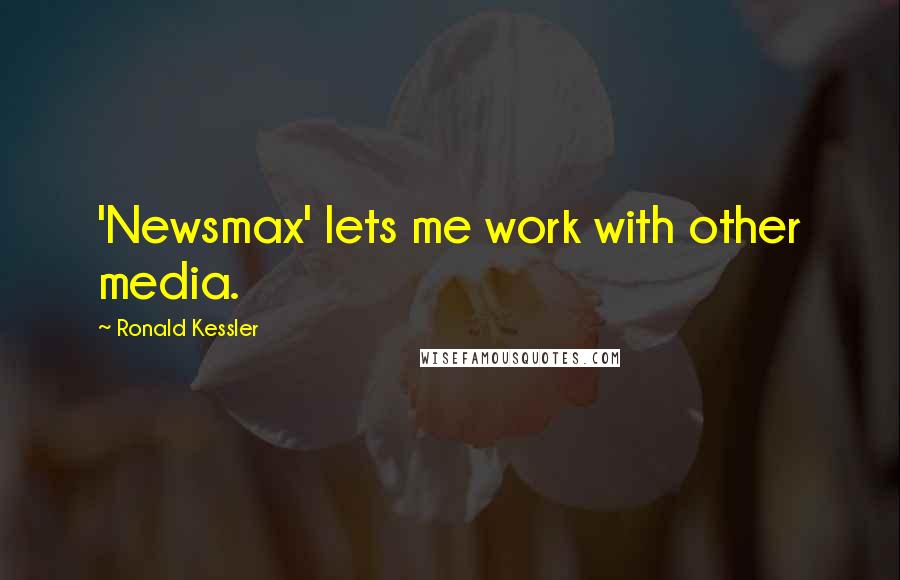 Ronald Kessler Quotes: 'Newsmax' lets me work with other media.