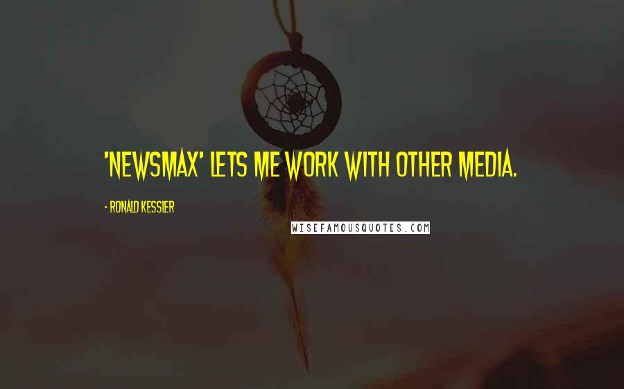 Ronald Kessler Quotes: 'Newsmax' lets me work with other media.