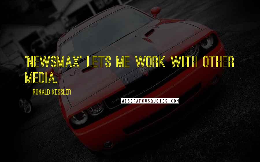 Ronald Kessler Quotes: 'Newsmax' lets me work with other media.