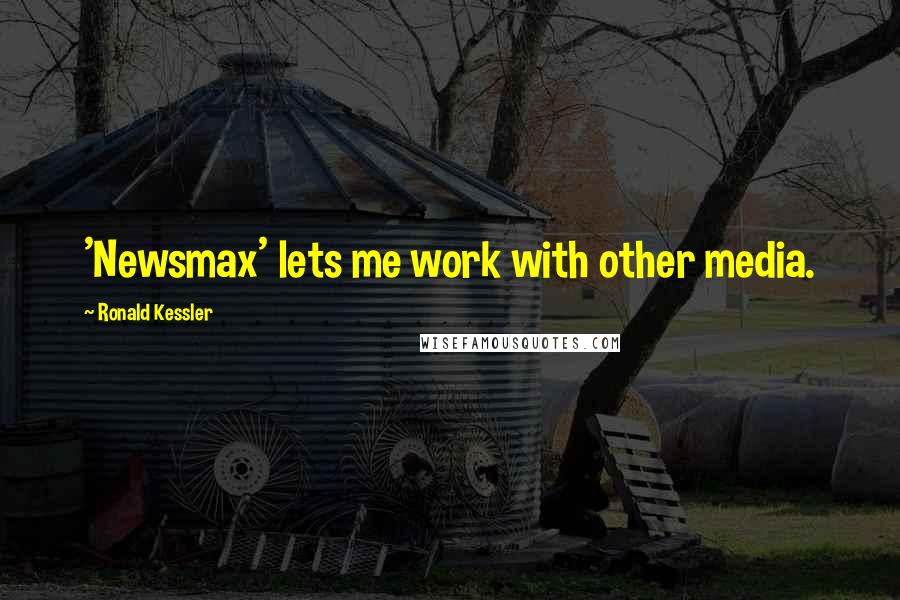 Ronald Kessler Quotes: 'Newsmax' lets me work with other media.