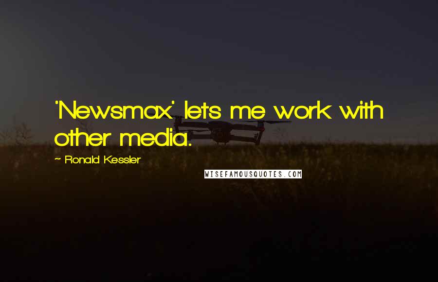 Ronald Kessler Quotes: 'Newsmax' lets me work with other media.