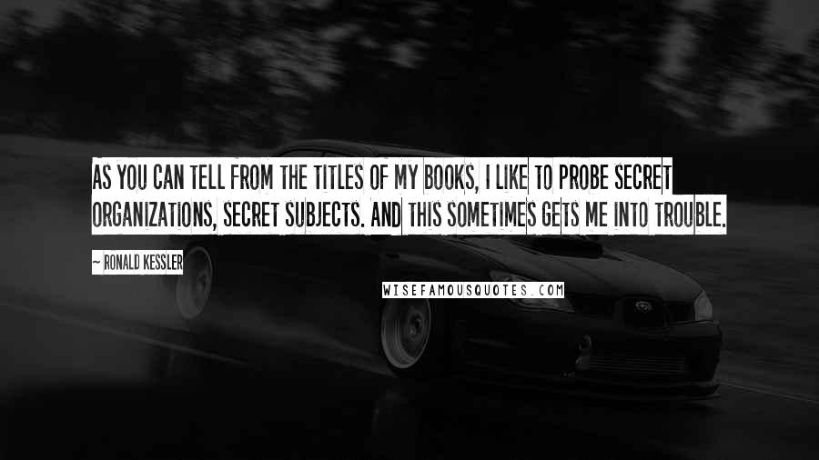 Ronald Kessler Quotes: As you can tell from the titles of my books, I like to probe secret organizations, secret subjects. And this sometimes gets me into trouble.