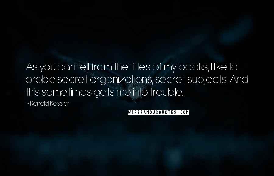 Ronald Kessler Quotes: As you can tell from the titles of my books, I like to probe secret organizations, secret subjects. And this sometimes gets me into trouble.