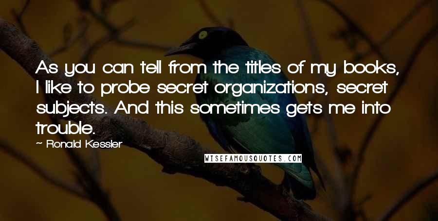 Ronald Kessler Quotes: As you can tell from the titles of my books, I like to probe secret organizations, secret subjects. And this sometimes gets me into trouble.