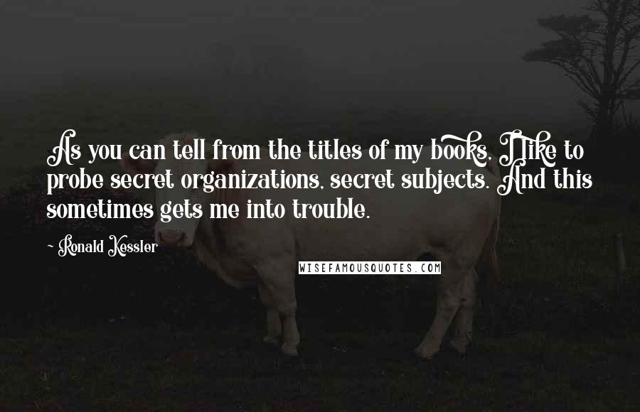 Ronald Kessler Quotes: As you can tell from the titles of my books, I like to probe secret organizations, secret subjects. And this sometimes gets me into trouble.