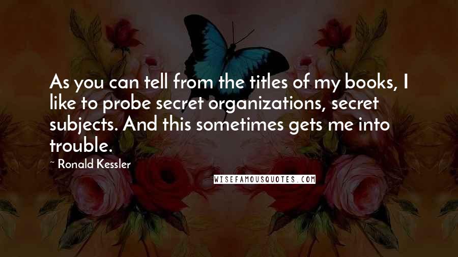 Ronald Kessler Quotes: As you can tell from the titles of my books, I like to probe secret organizations, secret subjects. And this sometimes gets me into trouble.