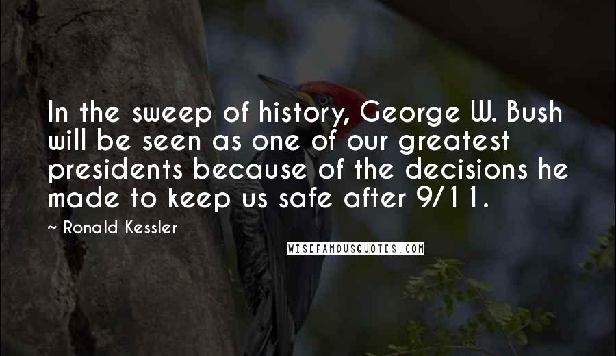 Ronald Kessler Quotes: In the sweep of history, George W. Bush will be seen as one of our greatest presidents because of the decisions he made to keep us safe after 9/11.
