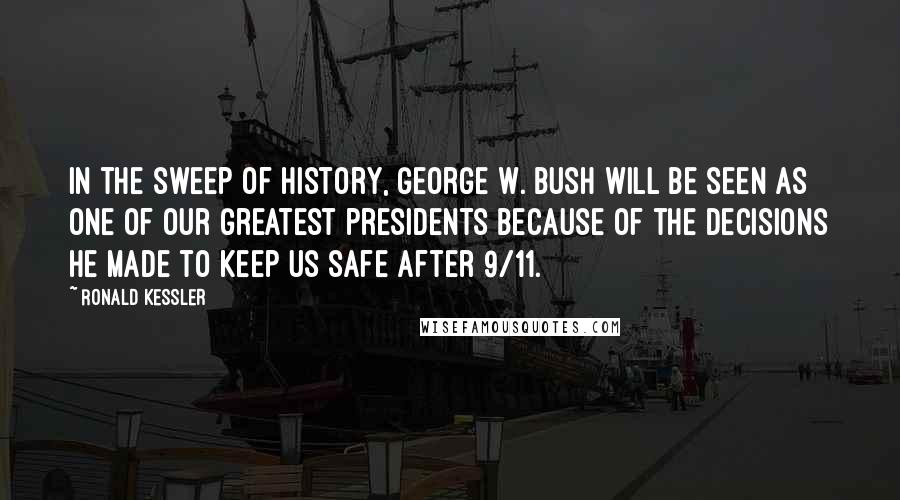 Ronald Kessler Quotes: In the sweep of history, George W. Bush will be seen as one of our greatest presidents because of the decisions he made to keep us safe after 9/11.