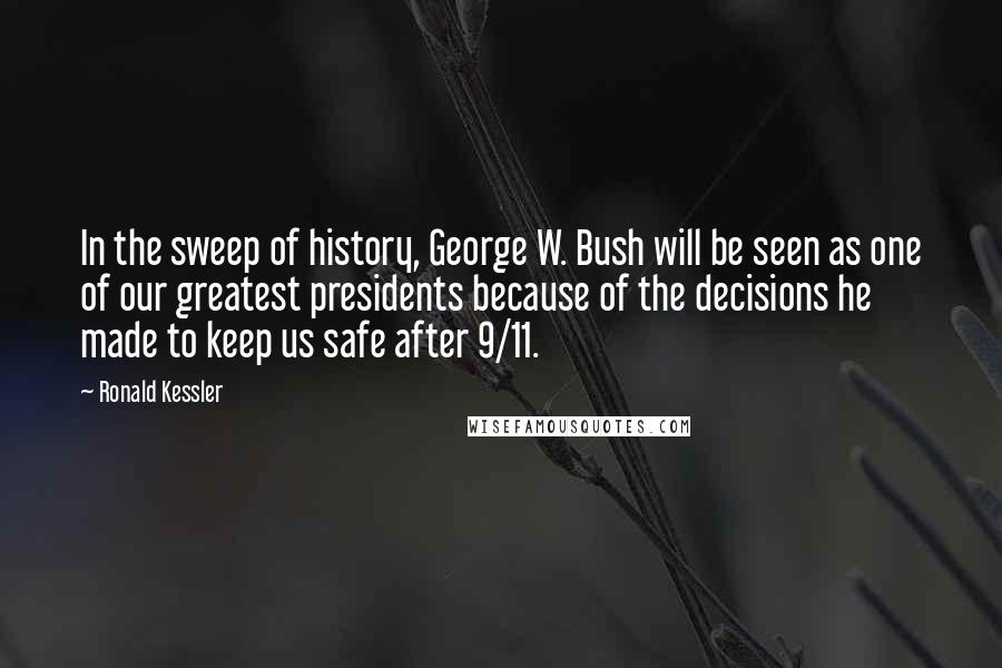 Ronald Kessler Quotes: In the sweep of history, George W. Bush will be seen as one of our greatest presidents because of the decisions he made to keep us safe after 9/11.