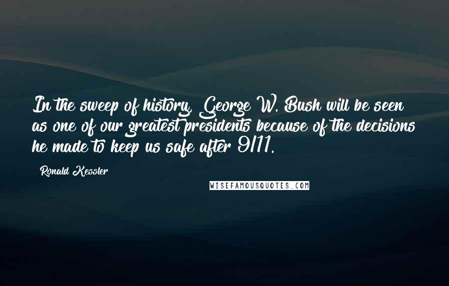 Ronald Kessler Quotes: In the sweep of history, George W. Bush will be seen as one of our greatest presidents because of the decisions he made to keep us safe after 9/11.