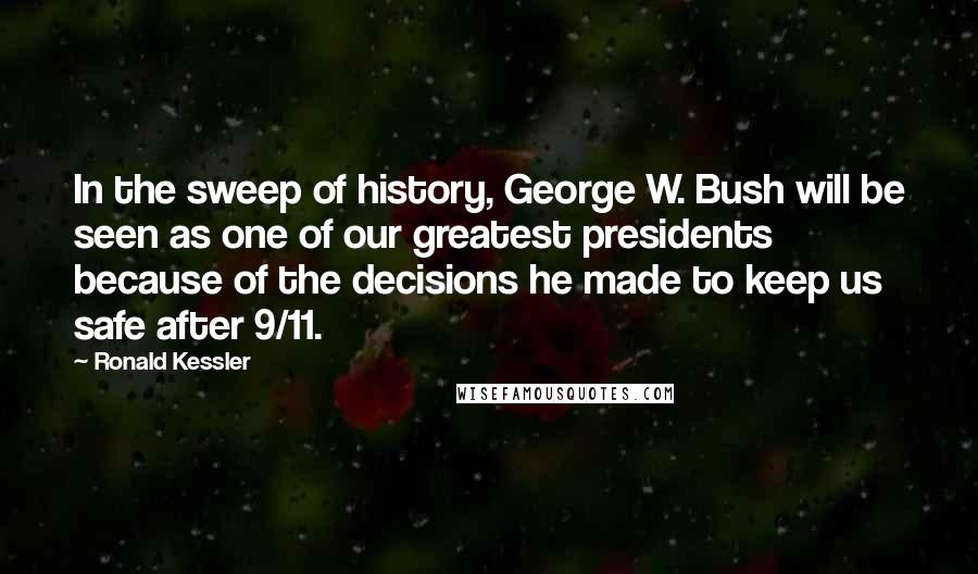 Ronald Kessler Quotes: In the sweep of history, George W. Bush will be seen as one of our greatest presidents because of the decisions he made to keep us safe after 9/11.