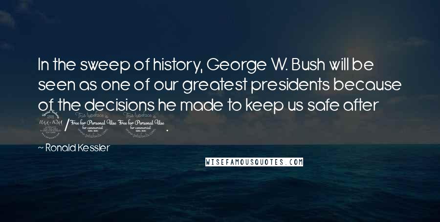 Ronald Kessler Quotes: In the sweep of history, George W. Bush will be seen as one of our greatest presidents because of the decisions he made to keep us safe after 9/11.