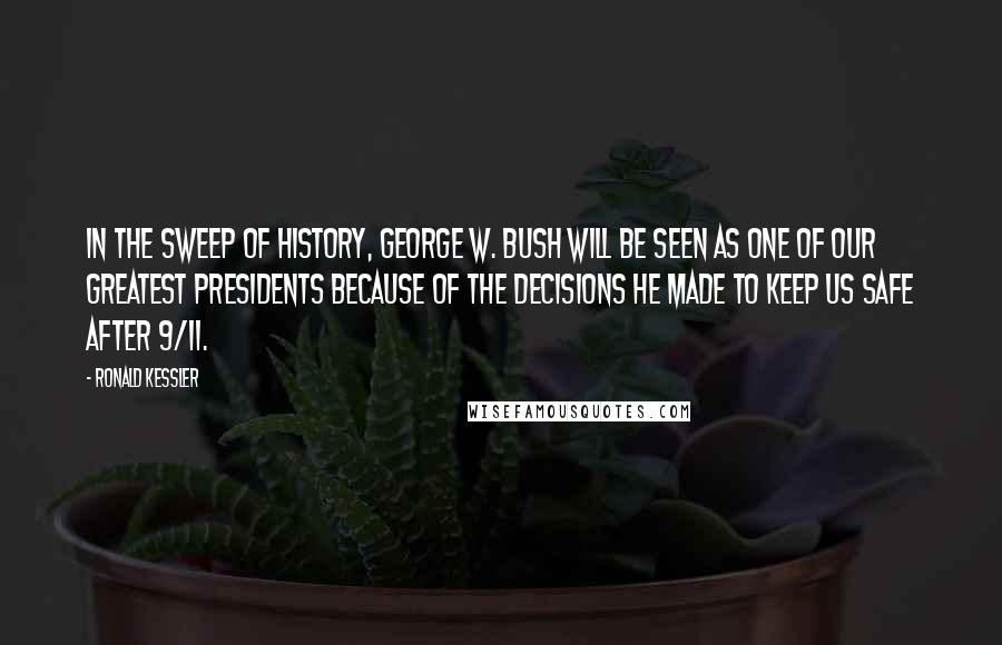 Ronald Kessler Quotes: In the sweep of history, George W. Bush will be seen as one of our greatest presidents because of the decisions he made to keep us safe after 9/11.