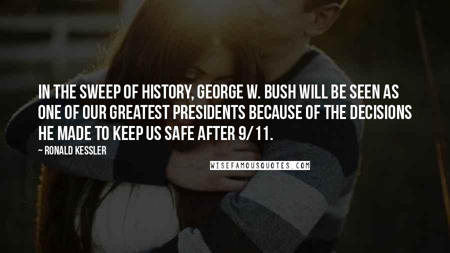 Ronald Kessler Quotes: In the sweep of history, George W. Bush will be seen as one of our greatest presidents because of the decisions he made to keep us safe after 9/11.