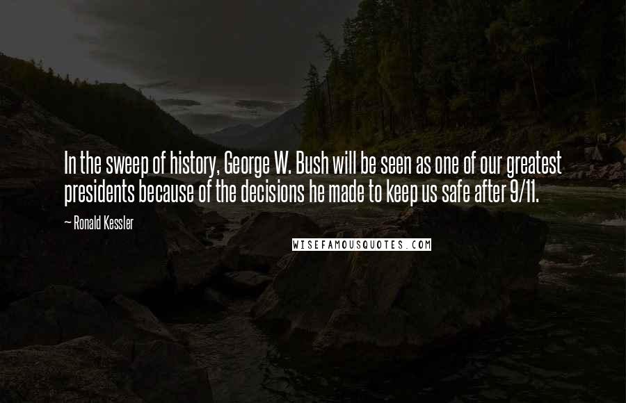 Ronald Kessler Quotes: In the sweep of history, George W. Bush will be seen as one of our greatest presidents because of the decisions he made to keep us safe after 9/11.