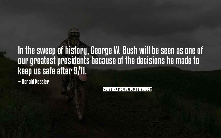 Ronald Kessler Quotes: In the sweep of history, George W. Bush will be seen as one of our greatest presidents because of the decisions he made to keep us safe after 9/11.