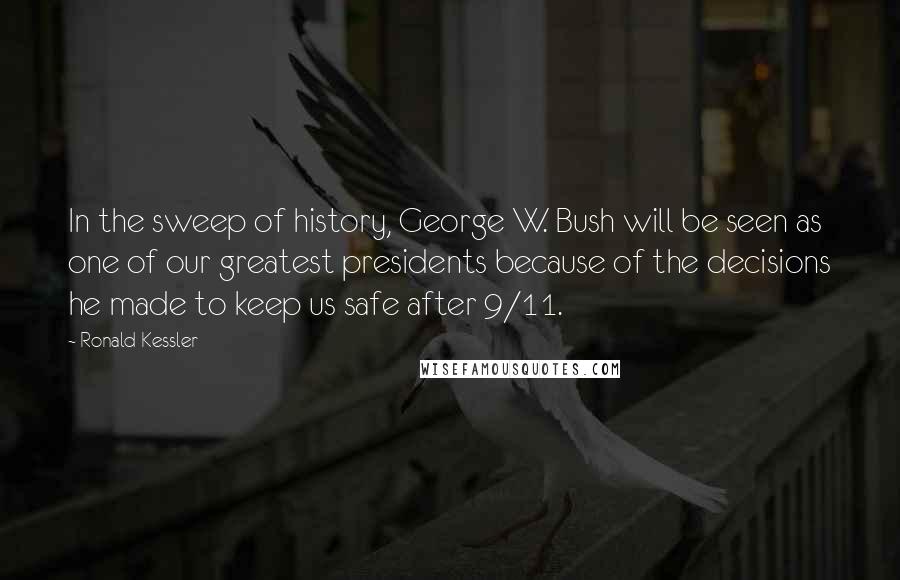 Ronald Kessler Quotes: In the sweep of history, George W. Bush will be seen as one of our greatest presidents because of the decisions he made to keep us safe after 9/11.