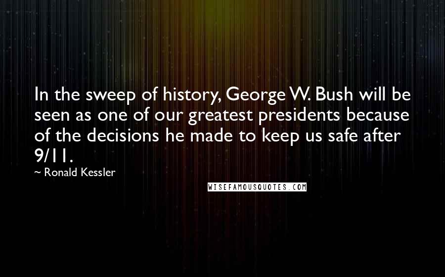 Ronald Kessler Quotes: In the sweep of history, George W. Bush will be seen as one of our greatest presidents because of the decisions he made to keep us safe after 9/11.