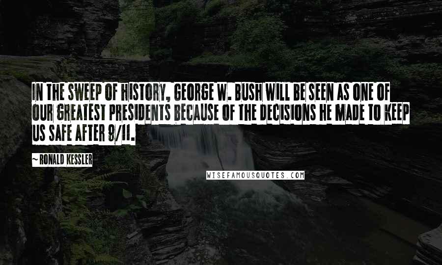 Ronald Kessler Quotes: In the sweep of history, George W. Bush will be seen as one of our greatest presidents because of the decisions he made to keep us safe after 9/11.