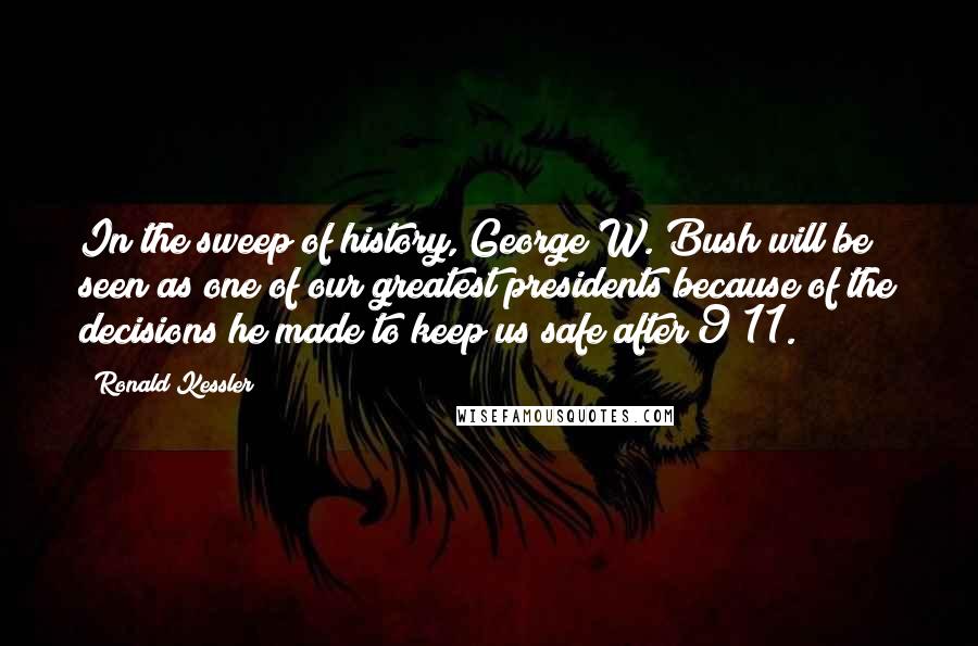 Ronald Kessler Quotes: In the sweep of history, George W. Bush will be seen as one of our greatest presidents because of the decisions he made to keep us safe after 9/11.