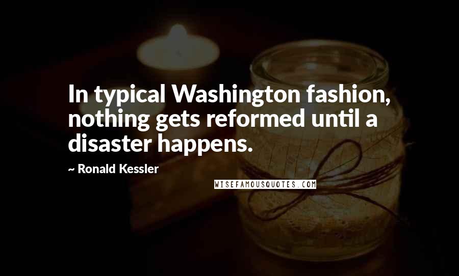 Ronald Kessler Quotes: In typical Washington fashion, nothing gets reformed until a disaster happens.
