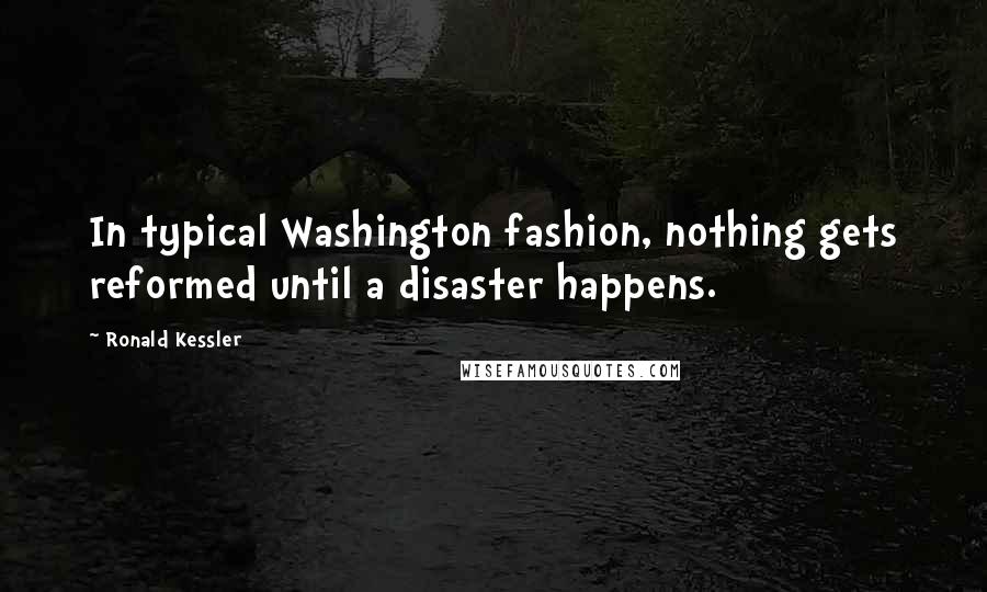 Ronald Kessler Quotes: In typical Washington fashion, nothing gets reformed until a disaster happens.