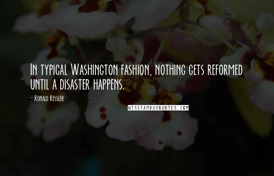Ronald Kessler Quotes: In typical Washington fashion, nothing gets reformed until a disaster happens.